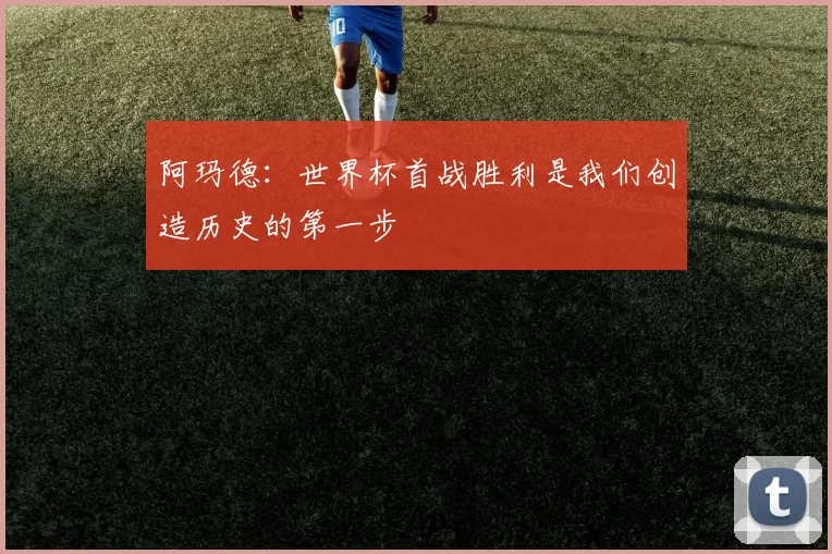 阿玛德：世界杯首战胜利是我们创造历史的第一步