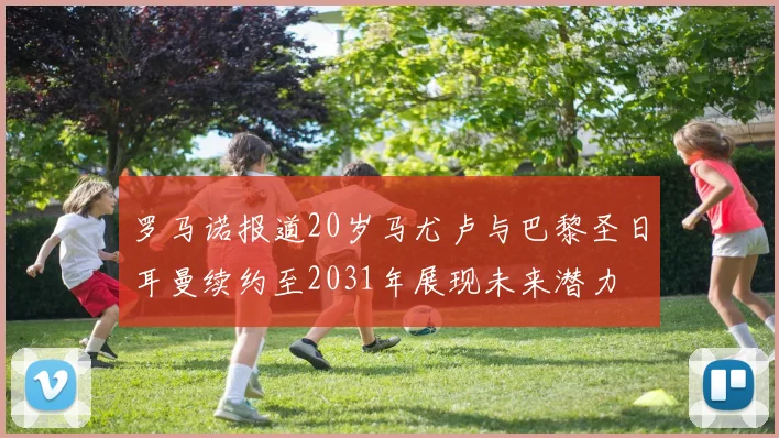 罗马诺报道20岁马尤卢与巴黎圣日耳曼续约至2031年展现未来潜力
