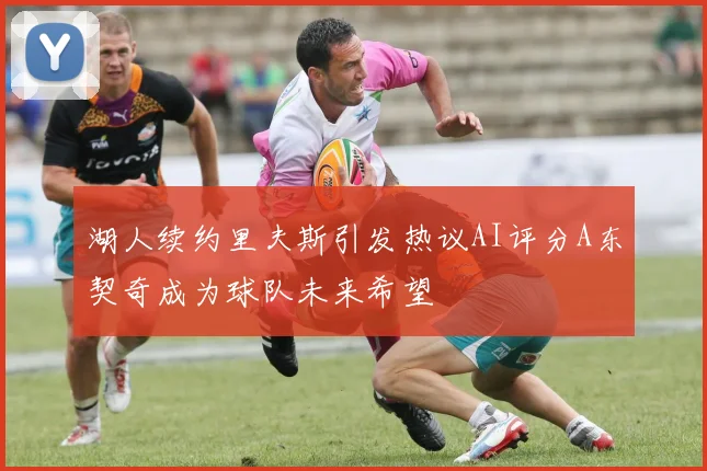 湖人续约里夫斯引发热议AI评分A东契奇成为球队未来希望