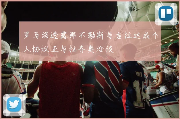 罗马诺透露那不勒斯与吉拉达成个人协议正与拉齐奥洽谈