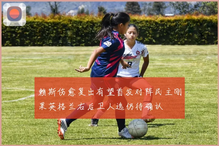赖斯伤愈复出有望首发对阵民主刚果英格兰右后卫人选仍待确认