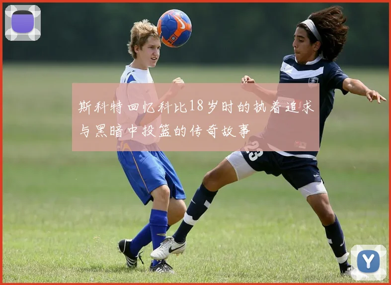 斯科特回忆科比18岁时的执着追求与黑暗中投篮的传奇故事