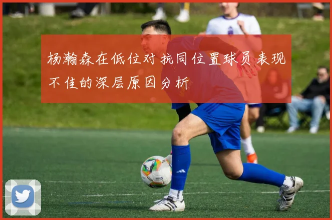杨瀚森在低位对抗同位置球员表现不佳的深层原因分析