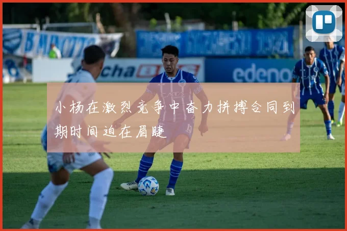 小杨在激烈竞争中奋力拼搏合同到期时间迫在眉睫
