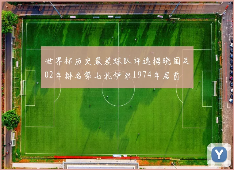 世界杯历史最差球队评选揭晓国足02年排名第七扎伊尔1974年居首