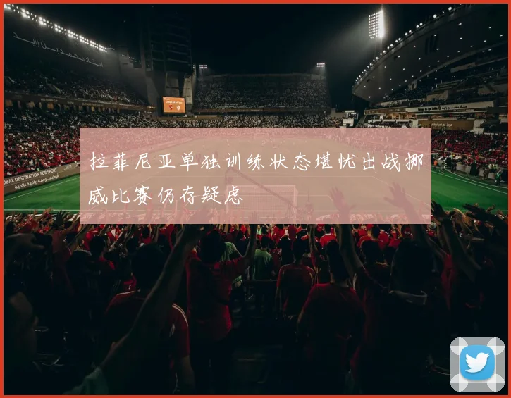 拉菲尼亚单独训练状态堪忧出战挪威比赛仍存疑虑