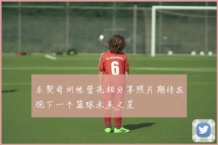 东契奇训练营亮相分享照片期待发现下一个篮球未来之星