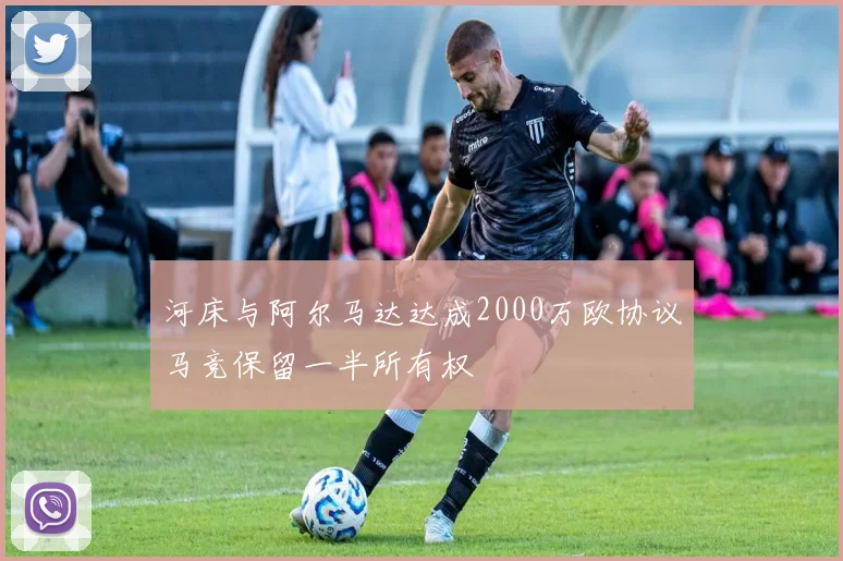 河床与阿尔马达达成2000万欧协议马竞保留一半所有权