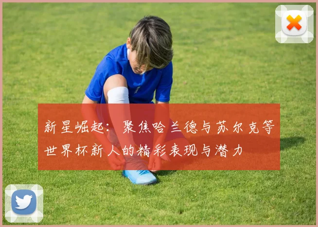 新星崛起：聚焦哈兰德与苏尔克等世界杯新人的精彩表现与潜力