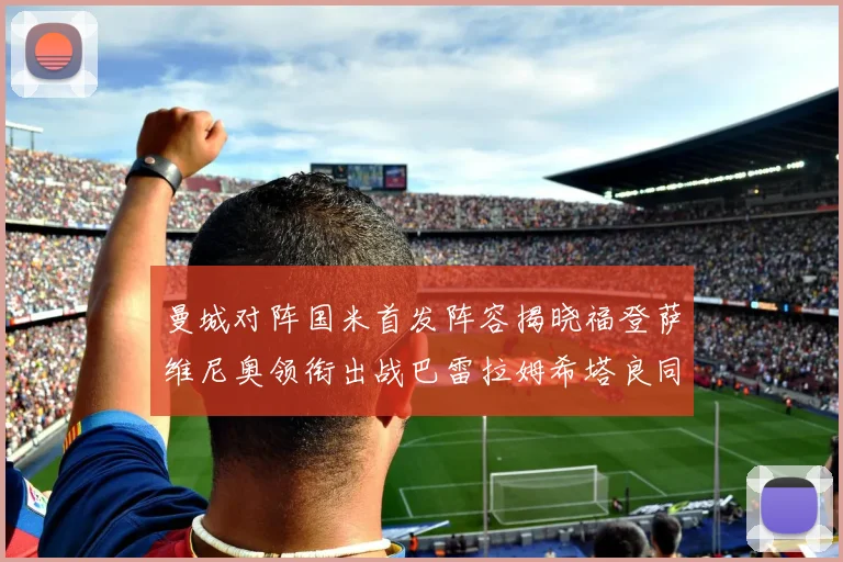 曼城对阵国米首发阵容揭晓福登萨维尼奥领衔出战巴雷拉姆希塔良同场竞技