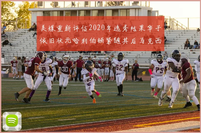 美媒重新评估2020年选秀结果华子依旧状元哈利伯顿紧随其后马克西位列探花