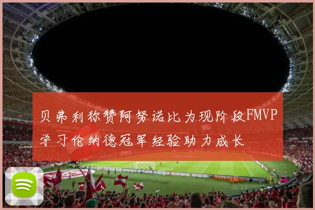 贝弗利称赞阿努诺比为现阶段FMVP学习伦纳德冠军经验助力成长