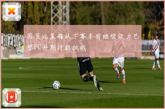 因莫比莱确认下赛季将继续效力巴黎FC并期待新挑战
